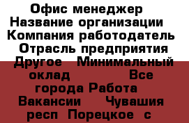 Офис-менеджер › Название организации ­ Компания-работодатель › Отрасль предприятия ­ Другое › Минимальный оклад ­ 15 000 - Все города Работа » Вакансии   . Чувашия респ.,Порецкое. с.